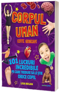 Corpul uman este grozav! 101 lucruri incredibile pe care trebuie sa le stie orice copil