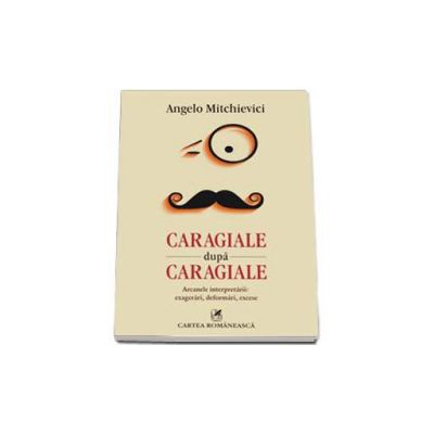 Caragiale dupa Caragiale. Arcanele interpretarii: exagerari, deformari, excese