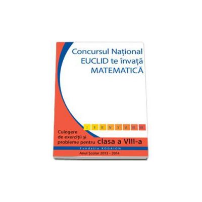 Culegere matematica Euclid clasa a VIII-a, editia 2013 - 2014. Concursul EUCLID te invata matematica