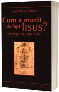 Cum a murit de fapt Iisus. Investigatiile unui medic - Editia a II-a