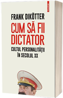 Cum sa fii dictator. Cultul personalitatii in secolul XX