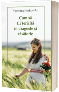 Cum sa fii fericita in dragoste si casatorie - Valentina Moskalenko