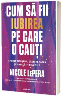 Cum sa fii iubirea pe care o cauti. Sparge ciclurile, gaseste pacea si vindeca-ti relatiile