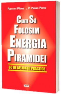 Cum sa folosim energia piramidei. 60 de aplicatii practice - Ramon Plana