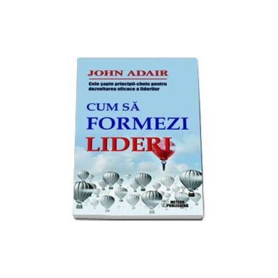 Cum sa formezi lideri. Cele sapte-principii cheie pentru dezvoltarea eficace a liderilor - John Adair