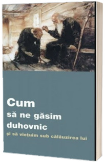 Cum sa ne gasim duhovnic si sa vietuim sub calauzirea lui