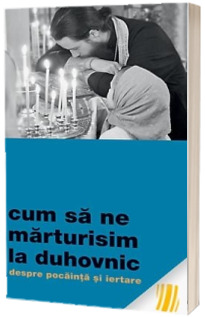 Cum sa ne marturisim la duhovnic. Despre pocainta si iertare