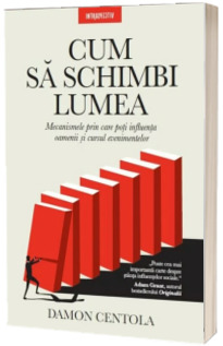 Cum sa schimbi lumea. Mecanismele prin care poti influenta oamenii si cursul evenimentelor