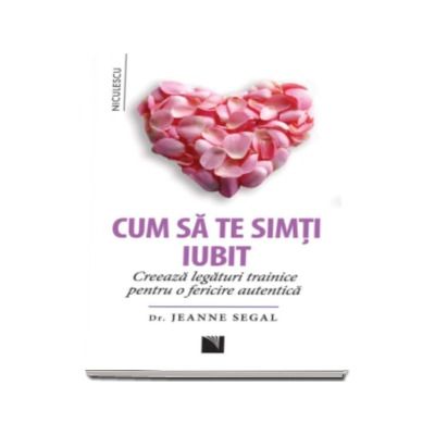 Cum sa te simti iubit. Creeaza legaturi trainice pentru o fericire autentica - Jeanne Segal