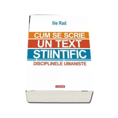 Cum se scrie un text stiintific. Disciplinele umaniste - Ilie Rad (Editia a II-a revazuta si adaugita)