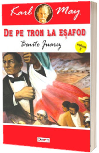 De pe tron la esafod. Volumul al III-lea. Benito Juarez