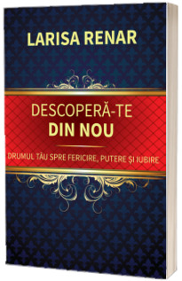 Descopera-te din nou. Drumul tau spre fericire, putere si iubire