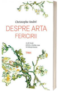 Despre arta fericirii. 25 de lectii, de la un psihiatru, pentru a invata cum sa traiesti fericit -  Christophe Andre