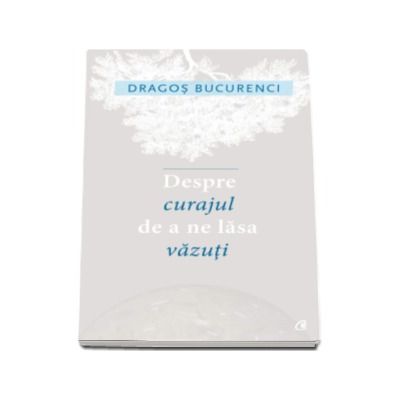 Despre curajul de a ne lasa vazuti - Dragos Bucurenci