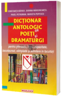 Dictionar antologic de poeti si dramaturgi : pentru gimnaziu, liceu, capacitate, bacalaureat, olimpiade si admitere in facultati