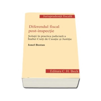 Diferendul fiscal post-inspectie. Practica judiciara a Inaltei Curti de Casatie si Justitie - Ionel Bostan