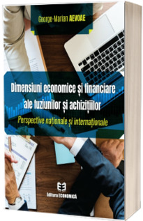 Dimensiuni economice si financiare ale fuziunilor si achizitiilor. Perspective nationale si internationale