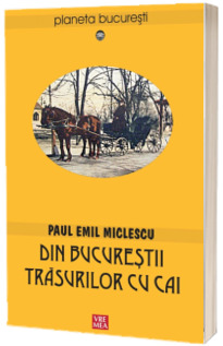 Din Bucurestii trasurilor cu cai - Paul Emil Miclescu