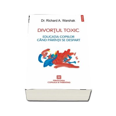 Divortul toxic. Educatia copiilor cind parintii se despart - Richard A. Warshak