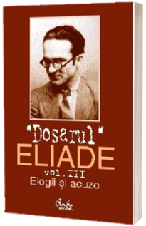 Dosarul Eliade. Elogii si acuze, vol. III (1928-1944)