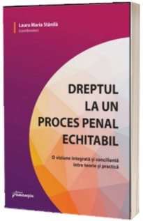 Dreptul la un proces penal echitabil. O viziune integrata si concilianta intre teorie si practica