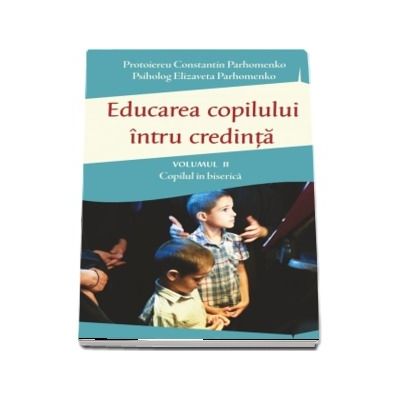 Educarea copilului intru credinta Vol II. Probleme dificile de educatie