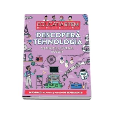 Educatia STEM - Descopera tehnologia. Materiale, sisteme, robot. Informatii palpitante si peste 30 de experimente!