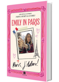 Emily in Paris. Ghidul oficial si autorizat. Parisul secret al lui Emily. Paris, J'adore!