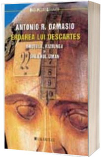 Eroarea lui Descartes. Emotiile, ratiunea si creierul uman - Antonio R. Damasio