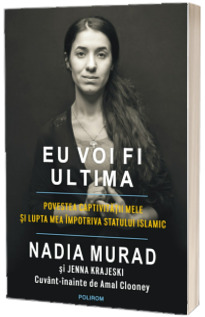 Eu voi fi ultima. Povestea captivitatii mele si lupta mea impotriva Statului Islamic - Nadia Murad