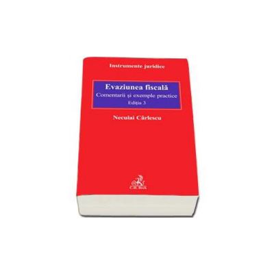 Evaziunea fiscala. Comentarii si exemple practice - Editia a III-a revazuta si adaugita - Neculai Carlescu