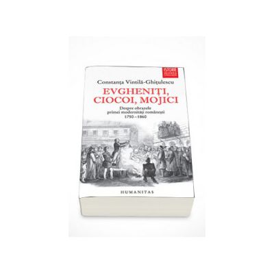 Evgheniti, ciocoi, mojici. Despre obrazele primei modernitati romanesti (1750-1860) - Constanta Vintila-Ghitulescu