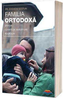 Familia ortodoxa - sfaturi, cuvinte de invatatura, rugaciuni