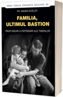 Familia ultimul bastion. Raspunsuri la intrebari ale tinerilor