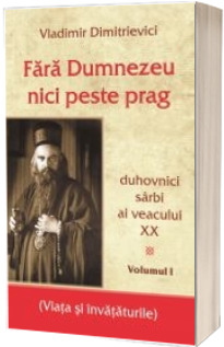 Fara Dumnezeu nici peste prag Vol 1 - duhovnici sarbi ai veacului XX