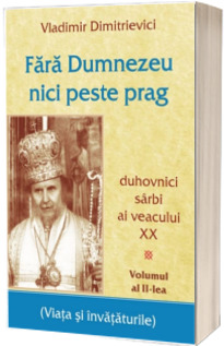 Fara Dumnezeu nici peste prag Vol 2 - duhovnici sarbi ai veacului XX