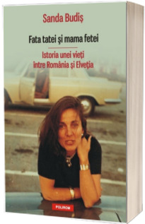 Fata tatei si mama fetei. Istoria unei vieti intre Romania si Elvetia