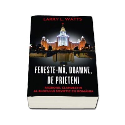 Fereste-ma, Doamne, de prieteni. Razboiul clandestin al blocului sovietic cu Romania