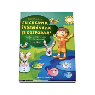 Fii creativ, indemanatic si gospodar. Caiet de abilitati practice si practici gospodaresti. Clasele III-IV