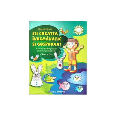 Fii creativ, indemanatic si gospodar! Clasa a II-a. Caiet de abilitati practice si sfaturi gospodaresti