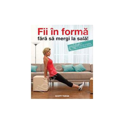 Fii in forma fara sa mergi la sala. Ghidul complet al exercitiilor de fitness pe care le poti face acasa