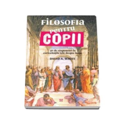 Filosofia pentru copii. 40 de raspunsuri la curiozitatile tale despre lume - Dr. David A. White