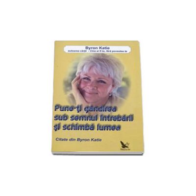 Pune-ti gandirea sub semnul intrebarii si schimba lumea (Citate din Byron Katie)