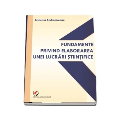 Fundamente privind elaborarea unei lucrari stiintifice - Armenia Androniceanu