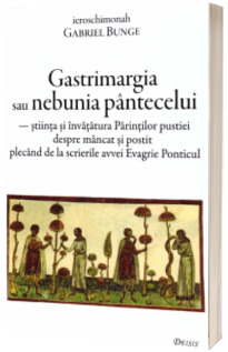 Gastrimargia sau nebunia pantecelui: stiinta si invatatura Parintilor pustiei despre mancat si postit plecand de la scrierile avvei Evagrie Ponticul