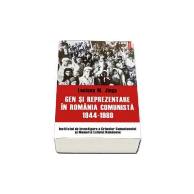 Gen si reprezentare in Romania comunista, 1944-1989 - Volum aparut sub egida Institutului de Investigare a Crimelor Comunismului si Memoria Exilului Romanesc