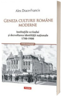 Geneza culturii romane moderne - Institutiile scrisului si dezvoltarea identitatii nationale 1700-1900