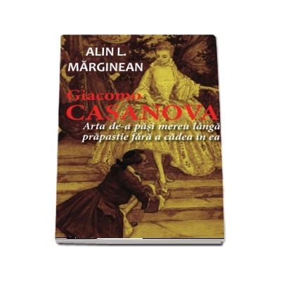 Giacomo Casanova - Arta de a pasi mereu langa prapastie fara a cadea in ea - Alin L. Marginean