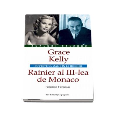 Grace Kelly - Rainier al III-lea de Monaco. Poveste cu zane in Le Rocher (Colectia Cupluri Celebre)