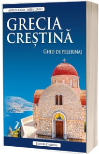 Grecia crestina. Ghid de pelerinaj